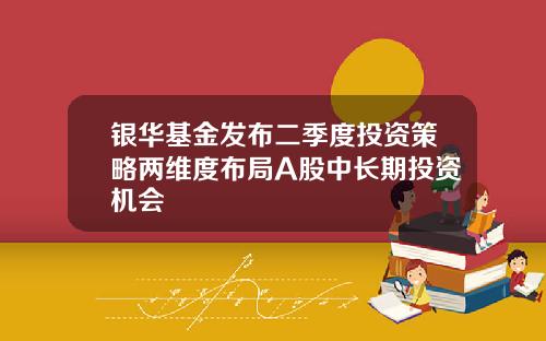 银华基金发布二季度投资策略两维度布局A股中长期投资机会