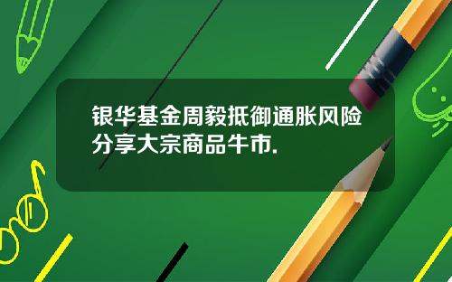 银华基金周毅抵御通胀风险分享大宗商品牛市.