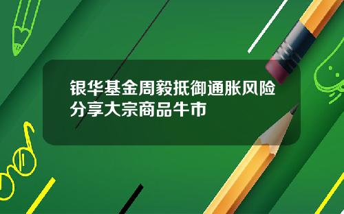银华基金周毅抵御通胀风险分享大宗商品牛市
