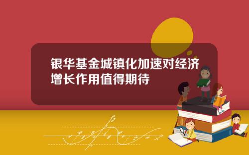银华基金城镇化加速对经济增长作用值得期待
