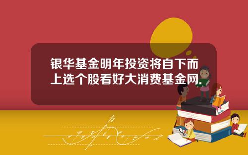 银华基金明年投资将自下而上选个股看好大消费基金网.