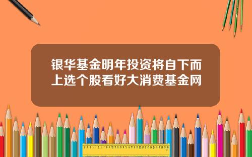 银华基金明年投资将自下而上选个股看好大消费基金网