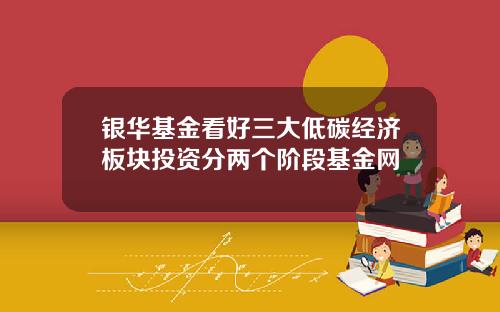 银华基金看好三大低碳经济板块投资分两个阶段基金网