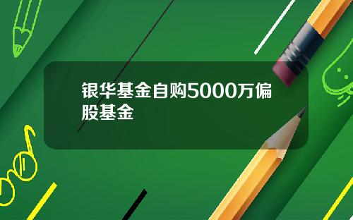 银华基金自购5000万偏股基金