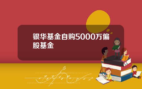 银华基金自购5000万偏股基金