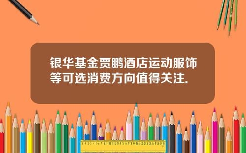 银华基金贾鹏酒店运动服饰等可选消费方向值得关注.