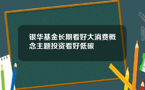 银华基金长期看好大消费概念主题投资看好低碳