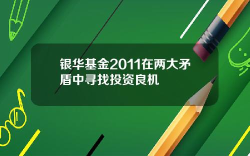 银华基金2011在两大矛盾中寻找投资良机