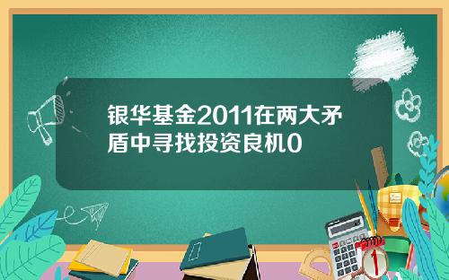 银华基金2011在两大矛盾中寻找投资良机0