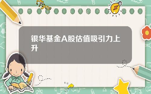银华基金A股估值吸引力上升