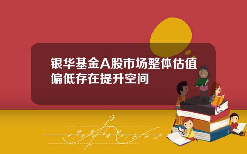 银华基金A股市场整体估值偏低存在提升空间