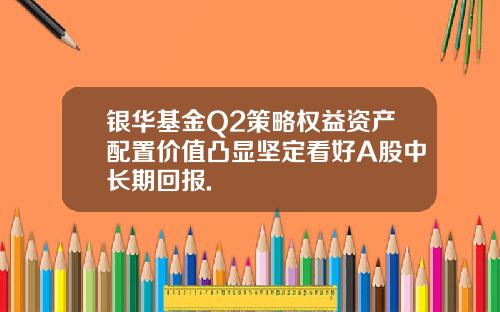 银华基金Q2策略权益资产配置价值凸显坚定看好A股中长期回报.