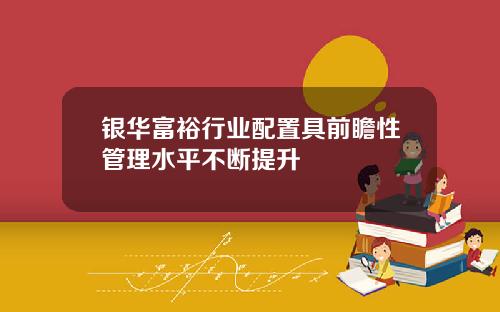 银华富裕行业配置具前瞻性管理水平不断提升