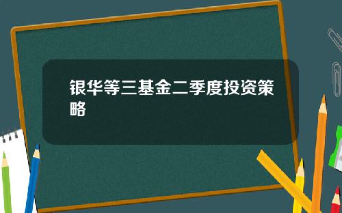 银华等三基金二季度投资策略