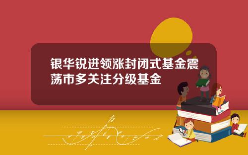 银华锐进领涨封闭式基金震荡市多关注分级基金