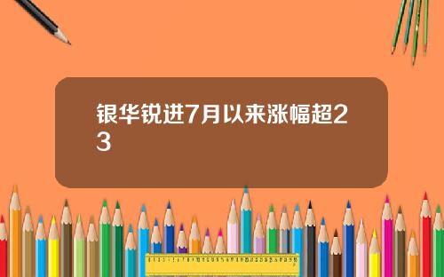 银华锐进7月以来涨幅超23