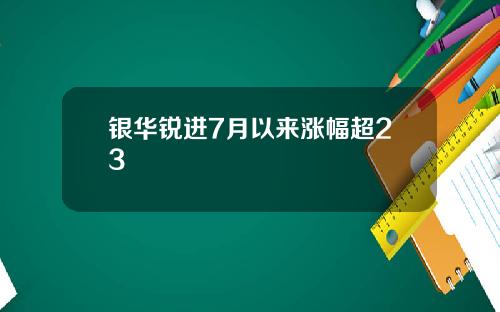 银华锐进7月以来涨幅超23