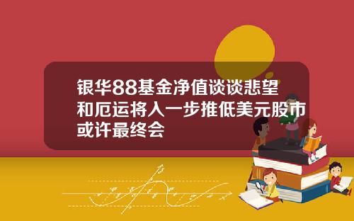 银华88基金净值谈谈悲望和厄运将入一步推低美元股市或许最终会