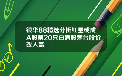 银华88精选分析红星或成A股第20只白酒股茅台股价改入高