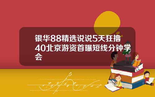 银华88精选说说5天狂撸40北京游资首曝短线分钟学会