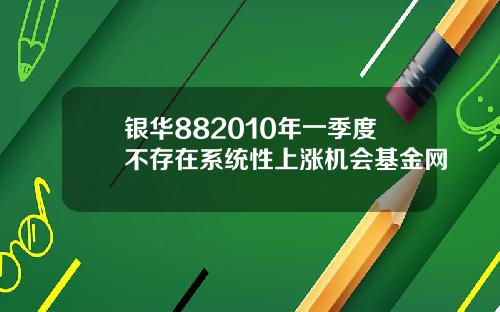 银华882010年一季度不存在系统性上涨机会基金网