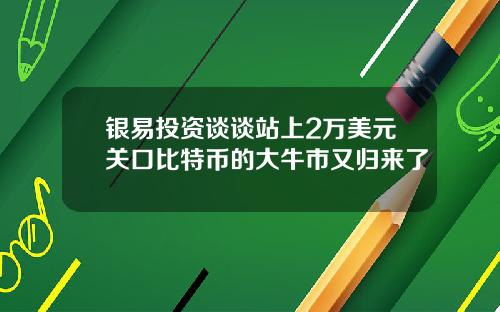 银易投资谈谈站上2万美元关口比特币的大牛市又归来了