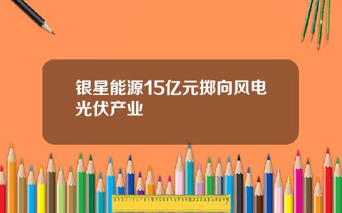 银星能源15亿元掷向风电光伏产业