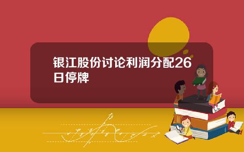 银江股份讨论利润分配26日停牌