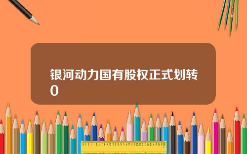 银河动力国有股权正式划转0