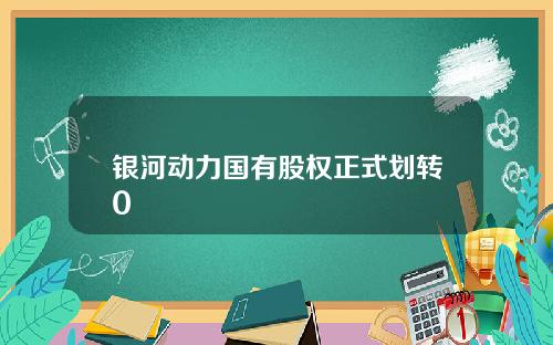 银河动力国有股权正式划转0