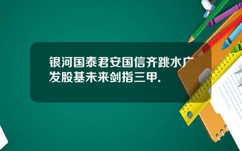银河国泰君安国信齐跳水广发股基未来剑指三甲.