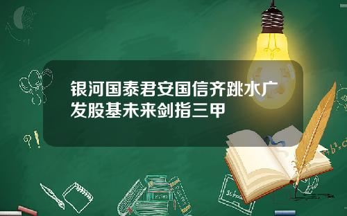 银河国泰君安国信齐跳水广发股基未来剑指三甲