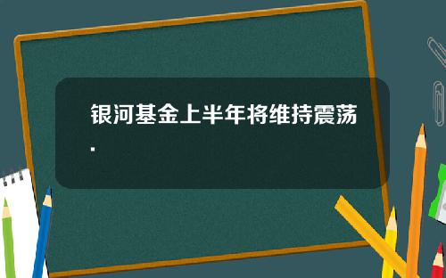 银河基金上半年将维持震荡.