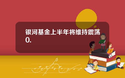 银河基金上半年将维持震荡0.