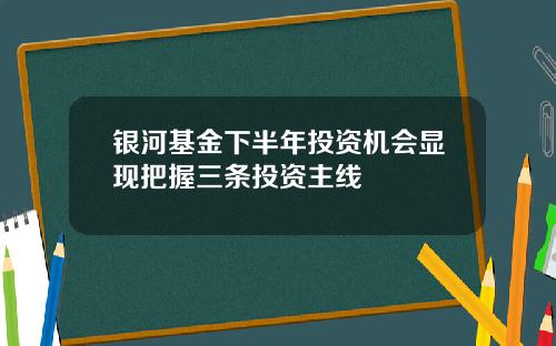 银河基金下半年投资机会显现把握三条投资主线