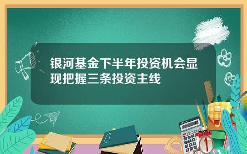 银河基金下半年投资机会显现把握三条投资主线