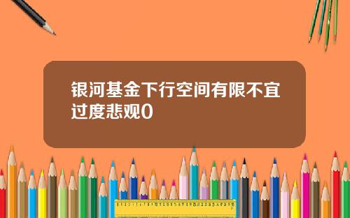银河基金下行空间有限不宜过度悲观0