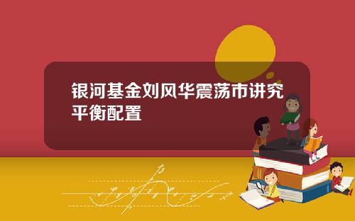 银河基金刘风华震荡市讲究平衡配置