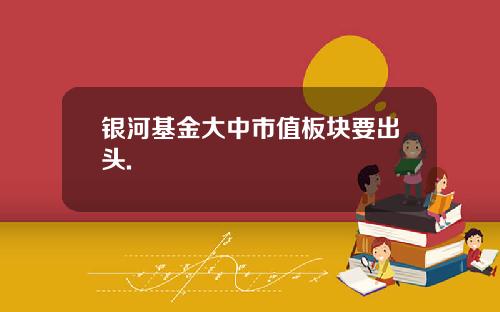 银河基金大中市值板块要出头.