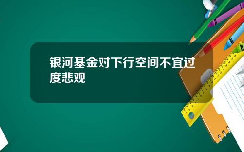银河基金对下行空间不宜过度悲观