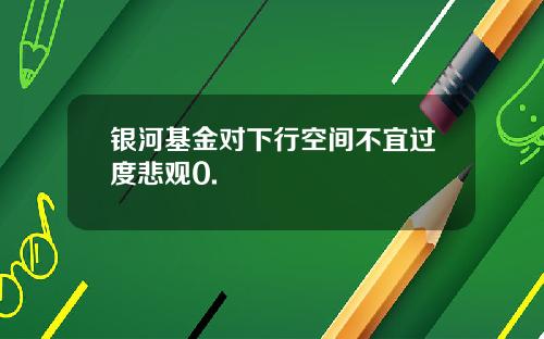 银河基金对下行空间不宜过度悲观0.