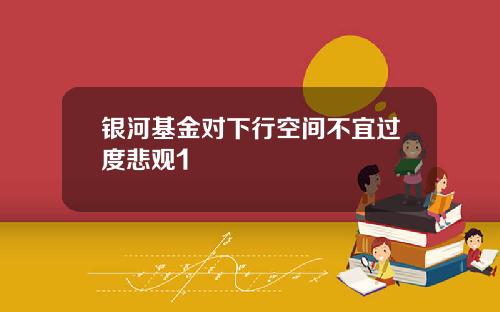 银河基金对下行空间不宜过度悲观1