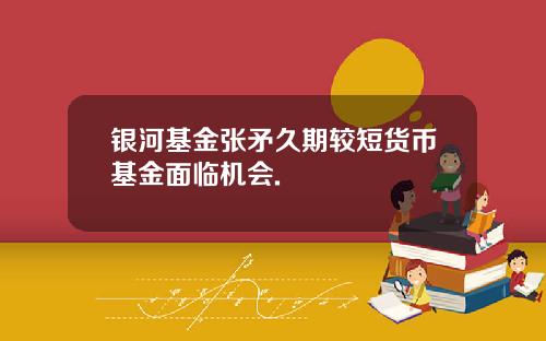 银河基金张矛久期较短货币基金面临机会.