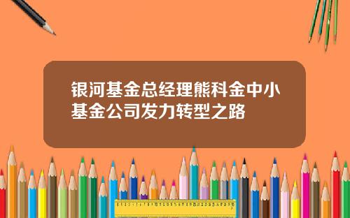 银河基金总经理熊科金中小基金公司发力转型之路