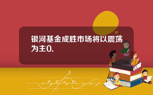 银河基金成胜市场将以震荡为主0.