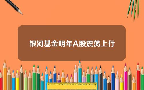 银河基金明年A股震荡上行