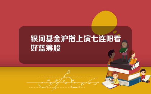 银河基金沪指上演七连阳看好蓝筹股