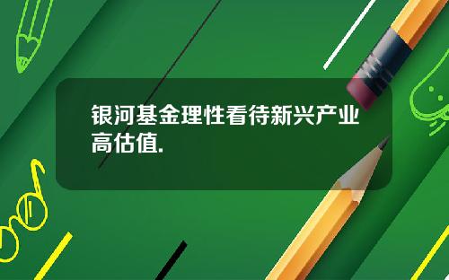银河基金理性看待新兴产业高估值.