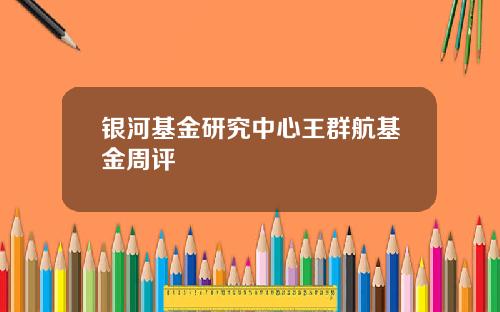 银河基金研究中心王群航基金周评