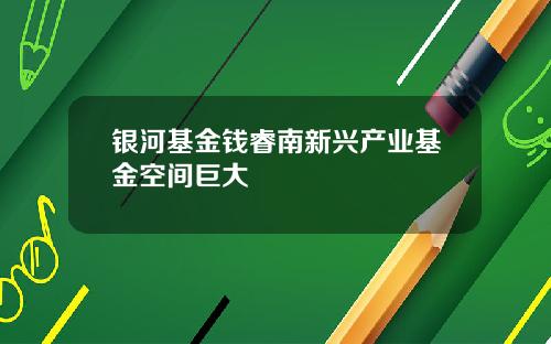 银河基金钱睿南新兴产业基金空间巨大